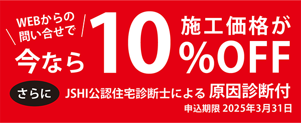 Webからの問い合わせで、今なら施工価格が10％OFF！さらにJSHI公認住宅診断士による原因診断付き